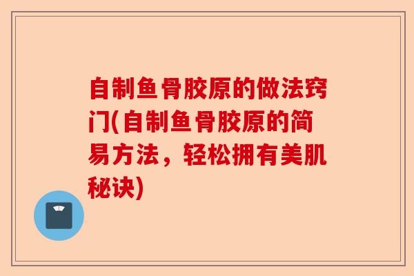 自制鱼骨胶原的做法窍门(自制鱼骨胶原的简易方法，轻松拥有美肌秘诀)