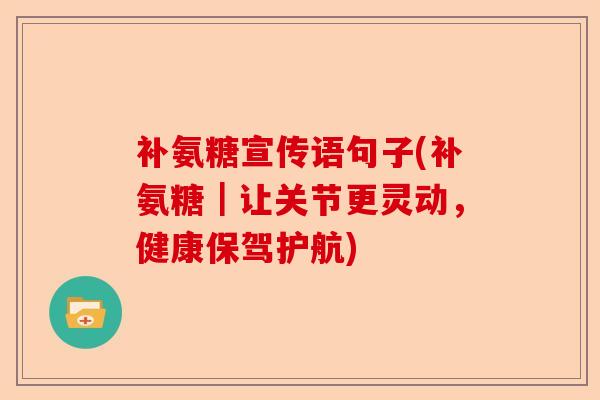 补氨糖宣传语句子(补氨糖|让关节更灵动,健康保驾护航) 补氨糖宣传语句子(补氨糖|让关节更灵动,健康保驾护航)