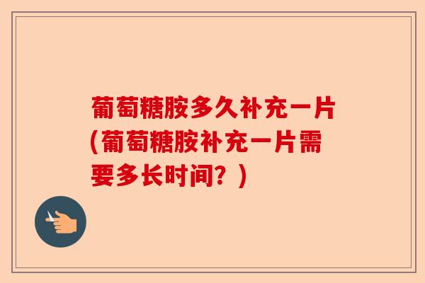 葡萄糖胺多久补充一片(葡萄糖胺补充一片需要多长时间？)