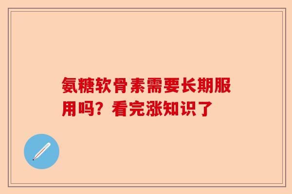 氨糖软骨素需要长期服用吗？看完涨知识了