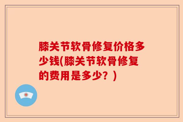 膝关节软骨修复价格多少钱(膝关节软骨修复的费用是多少？)