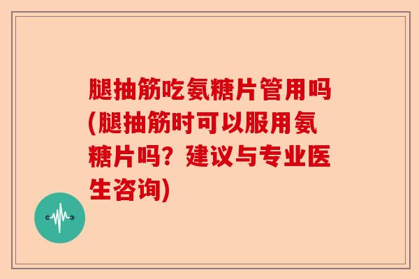 腿抽筋吃氨糖片管用吗(腿抽筋时可以服用氨糖片吗？建议与专业医生咨询)