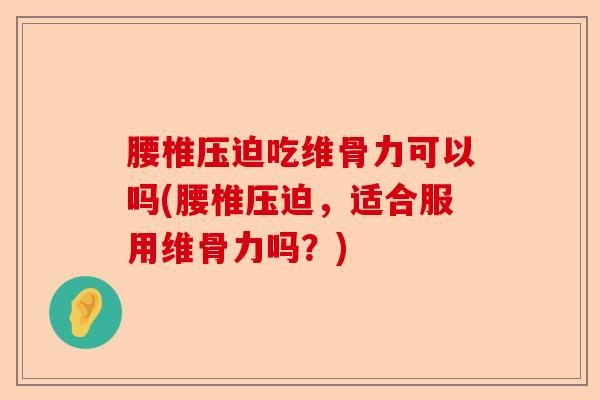 腰椎压迫吃维骨力可以吗(腰椎压迫,适合服用维骨力吗?) 腰椎压迫吃维骨力可以吗(腰椎压迫,适合服用维骨力吗?)