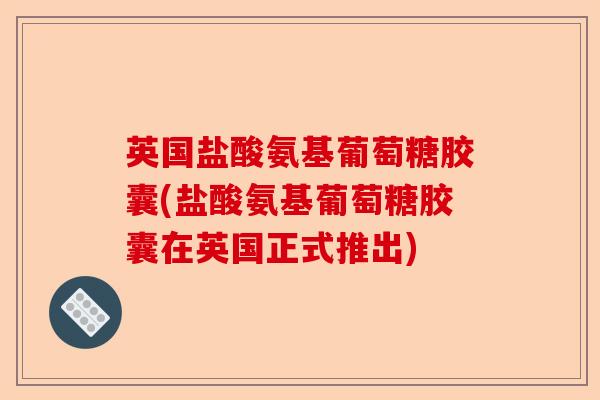 英国盐酸氨基葡萄糖胶囊(盐酸氨基葡萄糖胶囊在英国正式推出)