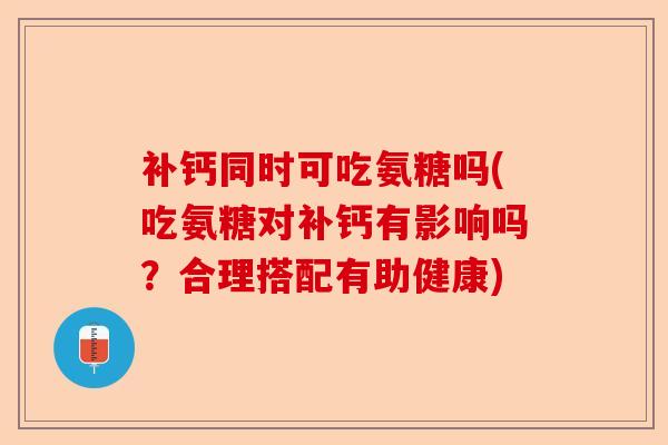 补钙同时可吃氨糖吗(吃氨糖对补钙有影响吗？合理搭配有助健康)