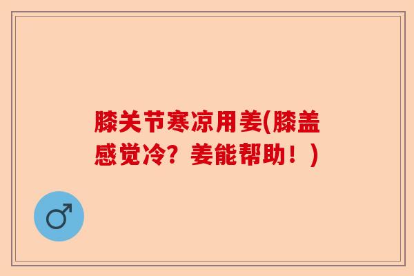 膝关节寒凉用姜(膝盖感觉冷？姜能帮助！)