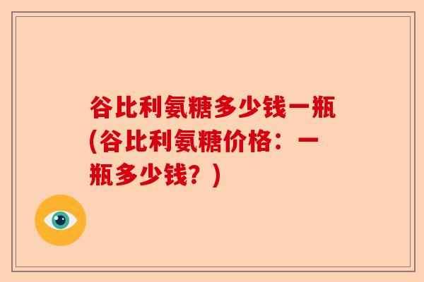 谷比利氨糖多少钱一瓶(谷比利氨糖价格：一瓶多少钱？)