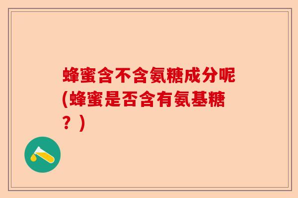 蜂蜜含不含氨糖成分呢(蜂蜜是否含有氨基糖？)