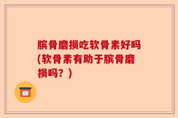 膑骨磨损吃软骨素好吗(软骨素有助于膑骨磨损吗？)