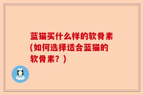 蓝猫买什么样的软骨素(如何选择适合蓝猫的软骨素？)