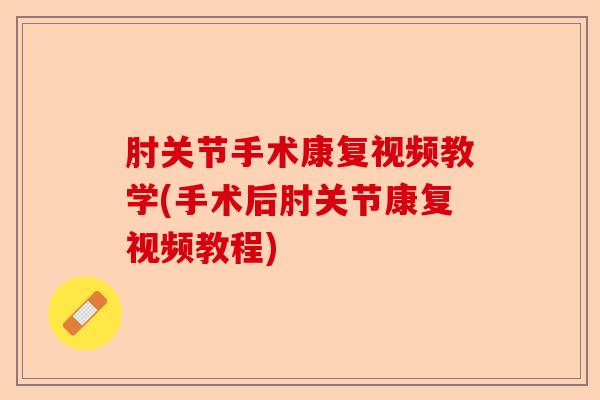 肘关节手术康复视频教学(手术后肘关节康复视频教程)