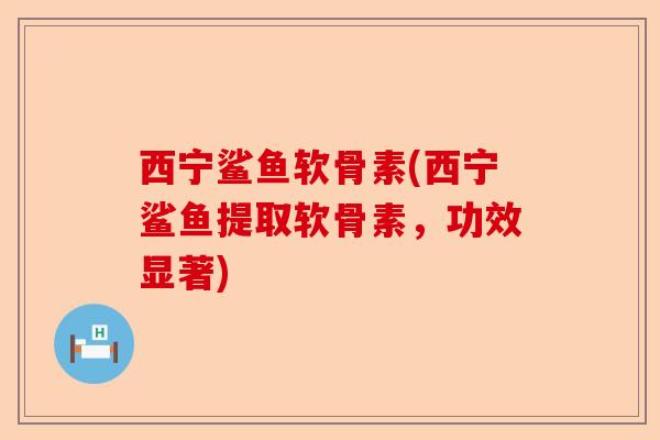 西宁鲨鱼软骨素(西宁鲨鱼提取软骨素，功效显著)