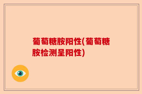 葡萄糖胺阳性(葡萄糖胺检测呈阳性)