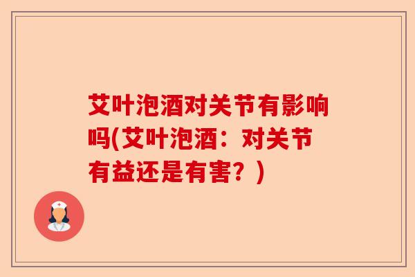 艾叶泡酒对关节有影响吗(艾叶泡酒：对关节有益还是有害？)