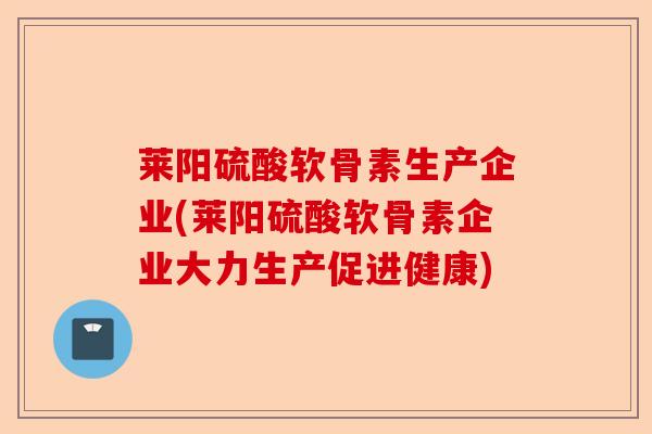 莱阳硫酸软骨素生产企业(莱阳硫酸软骨素企业大力生产促进健康)