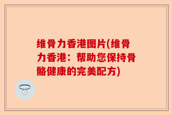 维骨力香港图片(维骨力香港：帮助您保持骨骼健康的完美配方)
