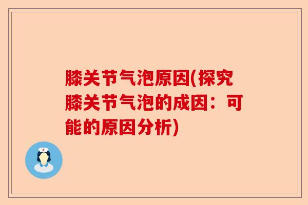 膝关节气泡原因(探究膝关节气泡的成因：可能的原因分析)