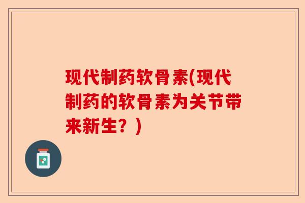 现代制药软骨素(现代制药的软骨素为关节带来新生？)