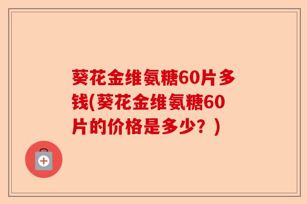 葵花金维氨糖60片多钱(葵花金维氨糖60片的价格是多少？)