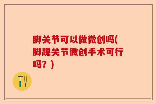 脚关节可以做微创吗(脚踝关节微创手术可行吗？)