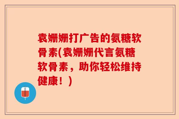 袁姗姗打广告的氨糖软骨素(袁姗姗代言氨糖软骨素，助你轻松维持健康！)
