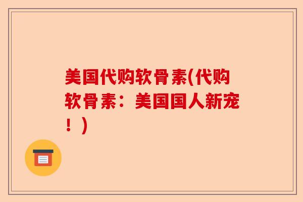 美国代购软骨素(代购软骨素：美国国人新宠！)