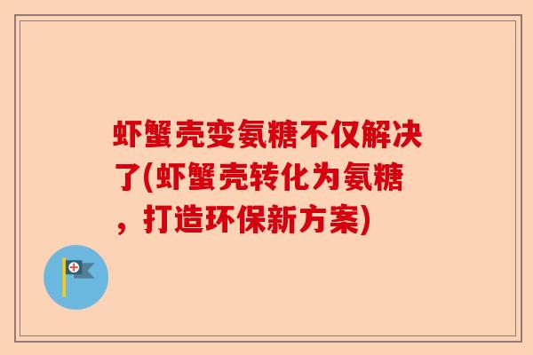 虾蟹壳变氨糖不仅解决了(虾蟹壳转化为氨糖，打造环保新方案)