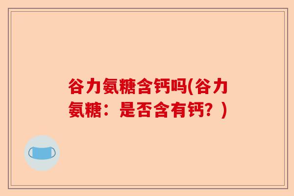 谷力氨糖含钙吗(谷力氨糖：是否含有钙？)