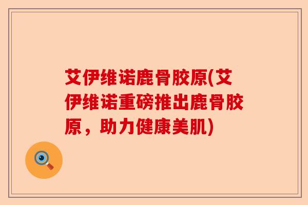 艾伊维诺鹿骨胶原(艾伊维诺重磅推出鹿骨胶原，助力健康美肌)