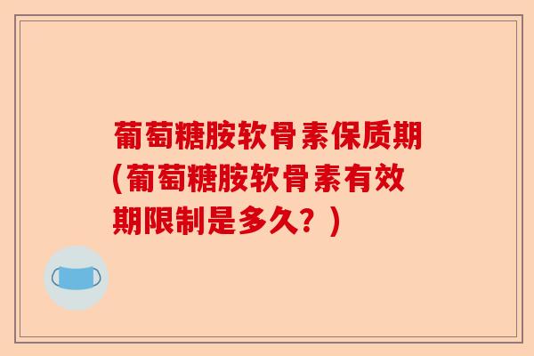 葡萄糖胺软骨素保质期(葡萄糖胺软骨素有效期限制是多久？)