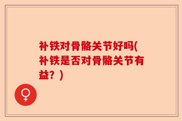 补铁对骨骼关节好吗(补铁是否对骨骼关节有益?) 补铁对骨骼关节好吗(补铁是否对骨骼关节有益?)