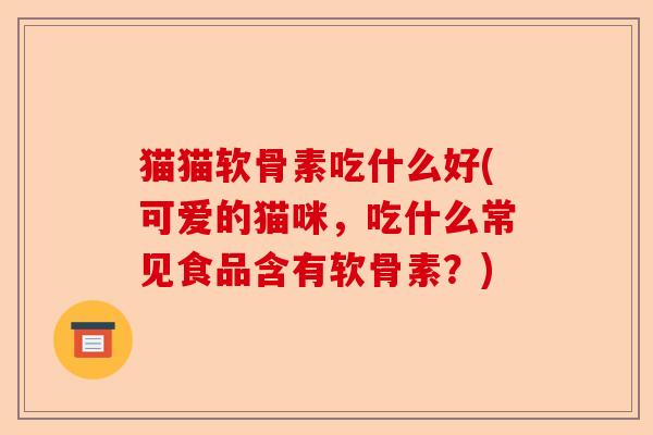 猫猫软骨素吃什么好(可爱的猫咪，吃什么常见食品含有软骨素？)