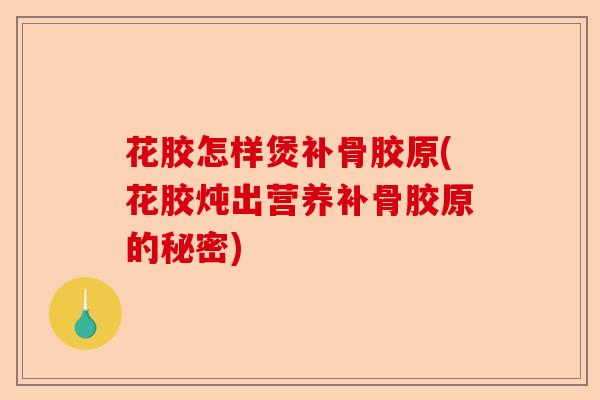 花胶怎样煲补骨胶原(花胶炖出营养补骨胶原的秘密)