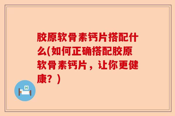 胶原软骨素钙片搭配什么(如何正确搭配胶原软骨素钙片，让你更健康？)