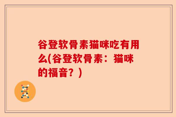 谷登软骨素猫咪吃有用么(谷登软骨素:猫咪的福音?) 谷登软骨素猫咪吃有用么(谷登软骨素:猫咪的福音?)