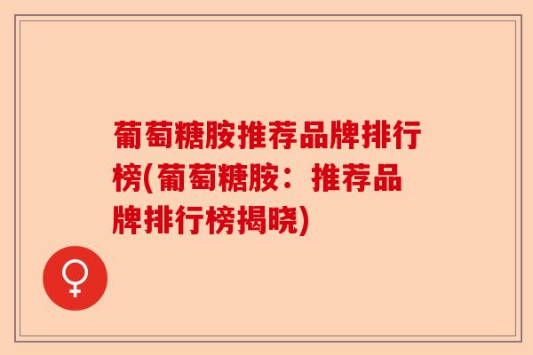 葡萄糖胺推荐品牌排行榜(葡萄糖胺:推荐品牌排行榜揭晓) 葡萄糖胺推荐品牌排行榜(葡萄糖胺:推荐品牌排行榜揭晓)
