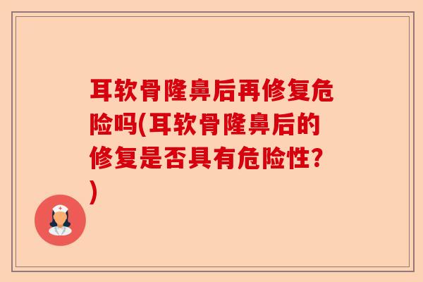 耳软骨隆鼻后再修复危险吗(耳软骨隆鼻后的修复是否具有危险性？)