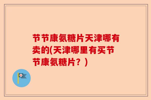 节节康氨糖片天津哪有卖的(天津哪里有买节节康氨糖片？)