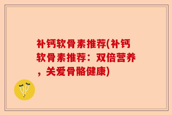 补钙软骨素推荐(补钙软骨素推荐：双倍营养，关爱骨骼健康)