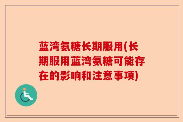 蓝湾氨糖长期服用(长期服用蓝湾氨糖可能存在的影响和注意事项)
