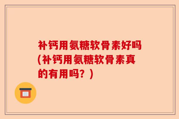 补钙用氨糖软骨素好吗(补钙用氨糖软骨素真的有用吗?) 补钙用氨糖软骨素好吗(补钙用氨糖软骨素真的有用吗?)