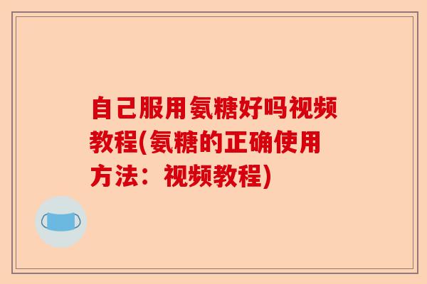 自己服用氨糖好吗视频教程(氨糖的正确使用方法：视频教程)