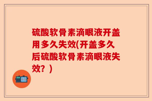 硫酸软骨素滴眼液开盖用多久失效(开盖多久后硫酸软骨素滴眼液失效？)