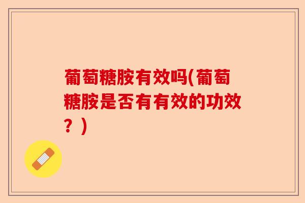 葡萄糖胺有效吗(葡萄糖胺是否有有效的功效？)