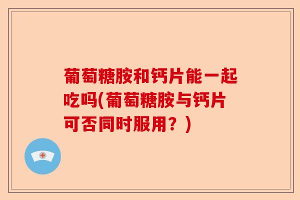 葡萄糖胺和钙片能一起吃吗(葡萄糖胺与钙片可否同时服用？)