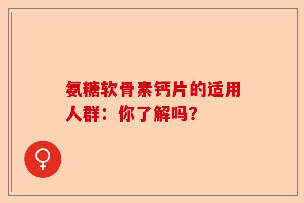 氨糖软骨素钙片的适用人群：你了解吗？