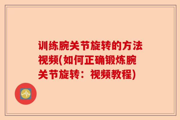 训练腕关节旋转的方法视频(如何正确锻炼腕关节旋转:视频教程) 训练腕关节旋转的方法视频(如何正确锻炼腕关节旋转:视频教程)