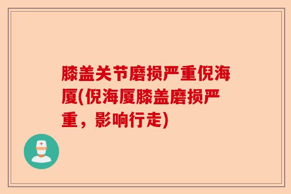 膝盖关节磨损严重倪海厦(倪海厦膝盖磨损严重，影响行走)