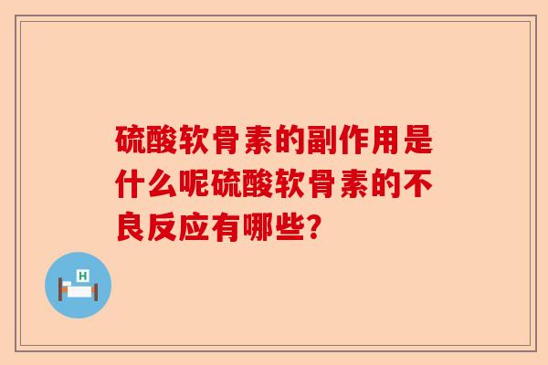硫酸软骨素的副作用是什么呢硫酸软骨素的不良反应有哪些？