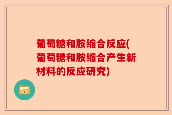 葡萄糖和胺缩合反应(葡萄糖和胺缩合产生新材料的反应研究)